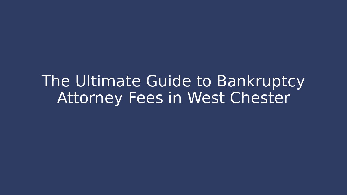 The Ultimate Guide to Bankruptcy Attorney Fees in West Chester