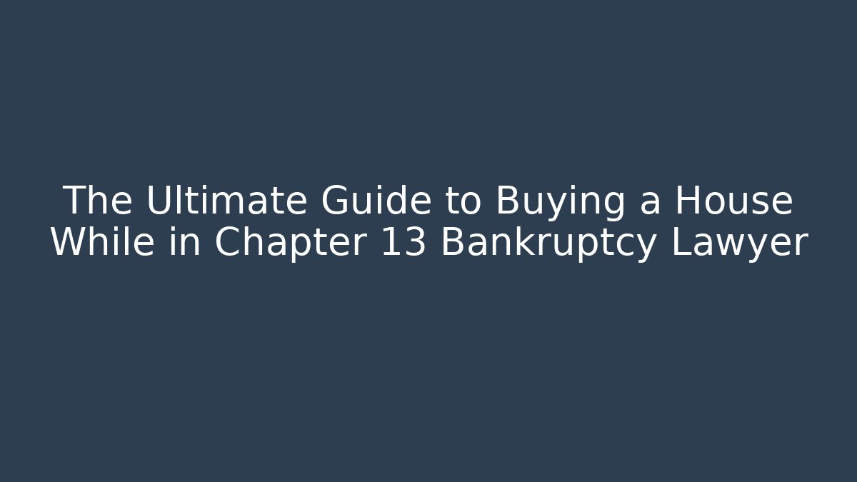 The Ultimate Guide to Buying a House While in Chapter 13 Bankruptcy Lawyer