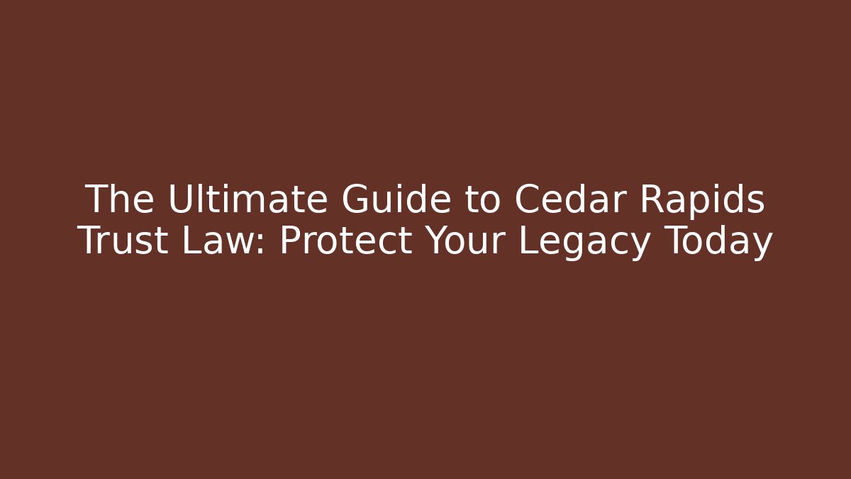 The Ultimate Guide to Cedar Rapids Trust Law: Protect Your Legacy Today