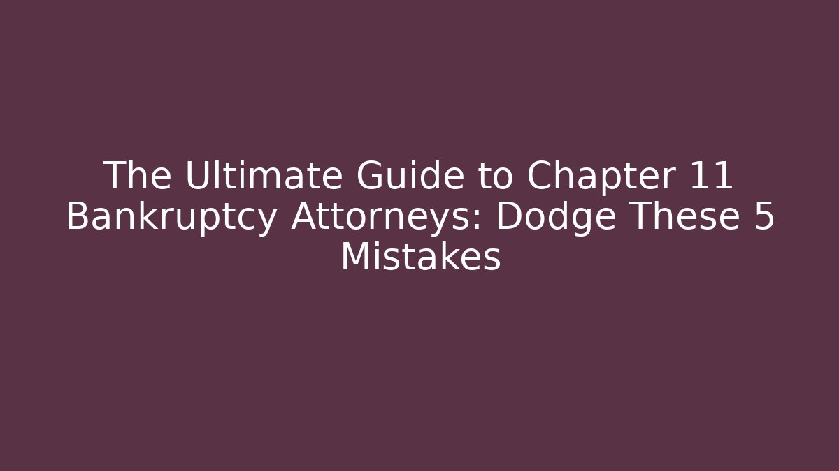 The Ultimate Guide to Chapter 11 Bankruptcy Attorneys: Dodge These 5 Mistakes