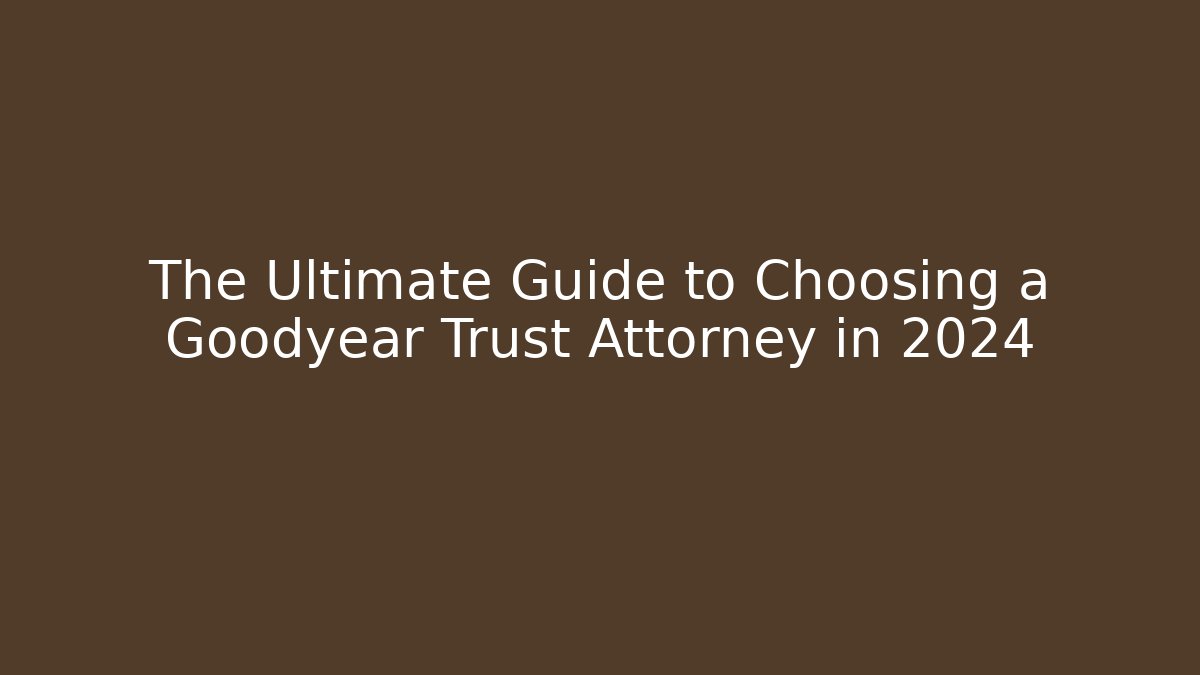 The Ultimate Guide to Choosing a Goodyear Trust Attorney in 2024