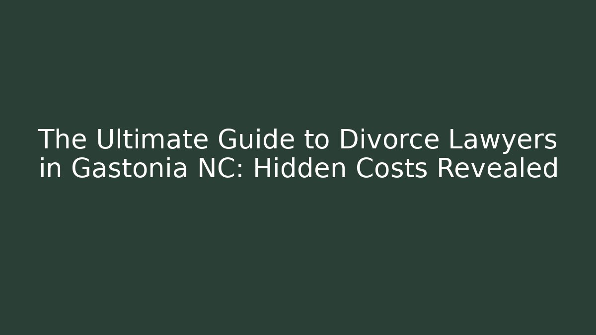 The Ultimate Guide to Divorce Lawyers in Gastonia NC: Hidden Costs Revealed