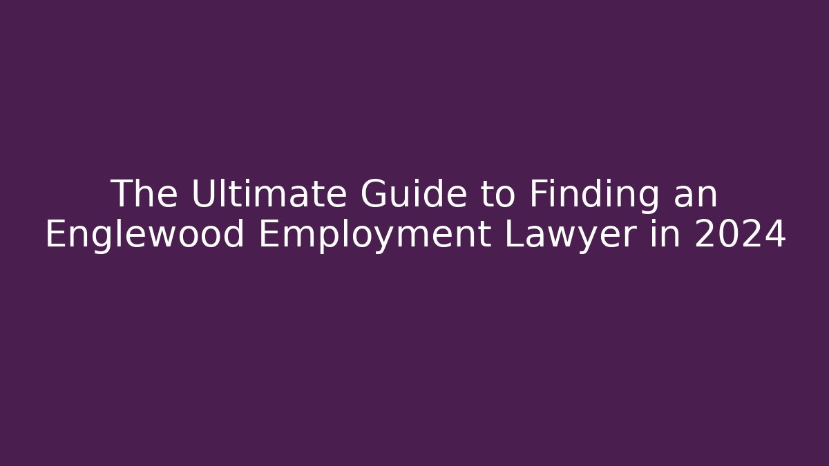 The Ultimate Guide to Finding an Englewood Employment Lawyer in 2024