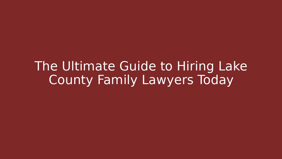 The Ultimate Guide to Hiring Lake County Family Lawyers Today