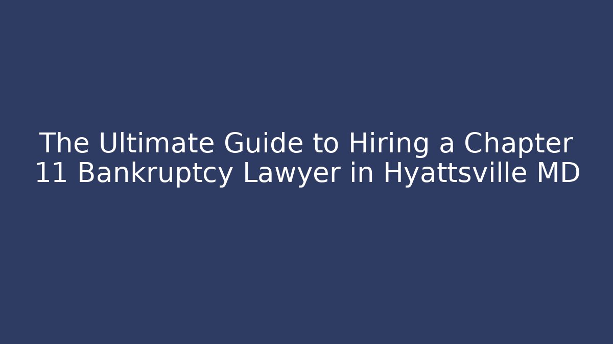 The Ultimate Guide to Hiring a Chapter 11 Bankruptcy Lawyer in Hyattsville MD