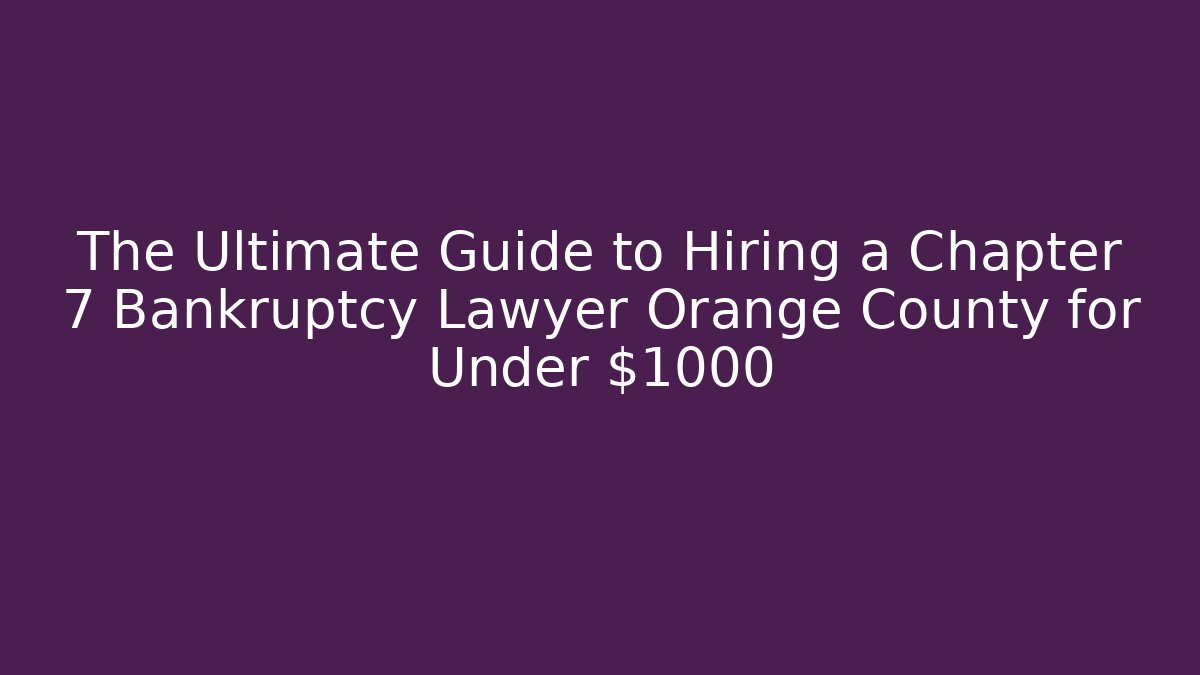 The Ultimate Guide to Hiring a Chapter 7 Bankruptcy Lawyer Orange County for Under $1000