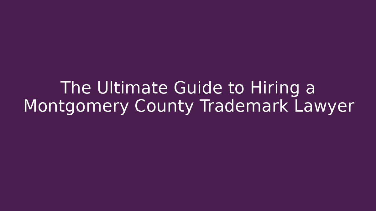 The Ultimate Guide to Hiring a Montgomery County Trademark Lawyer