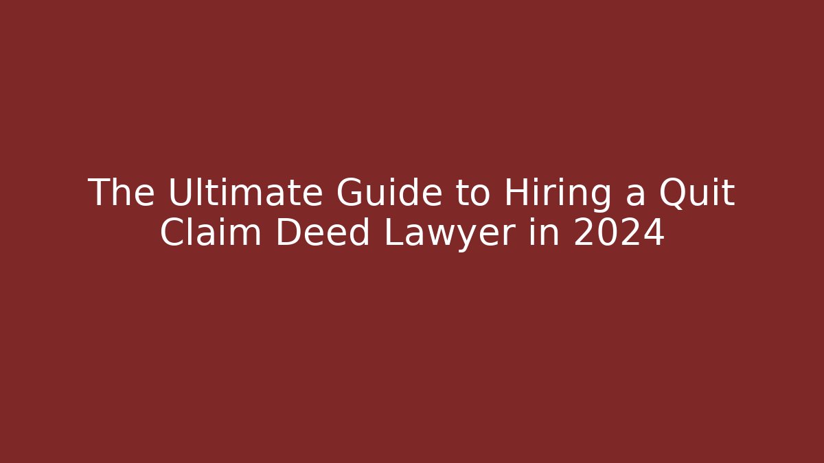 The Ultimate Guide to Hiring a Quit Claim Deed Lawyer in 2024