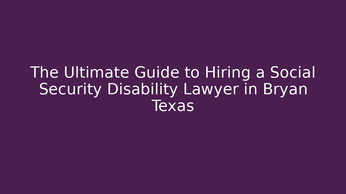 The Ultimate Guide to Hiring a Social Security Disability Lawyer in Bryan Texas