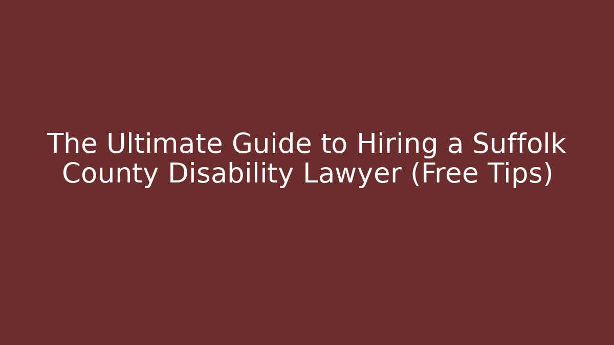 The Ultimate Guide to Hiring a Suffolk County Disability Lawyer (Free Tips)