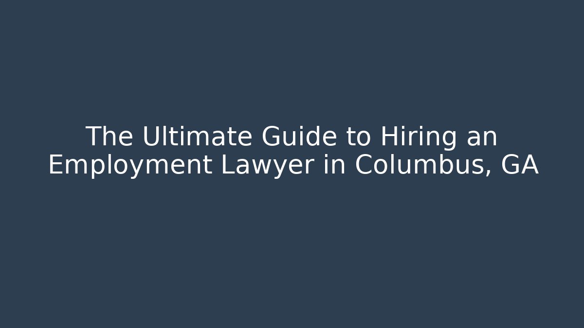 The Ultimate Guide to Hiring an Employment Lawyer in Columbus, GA
