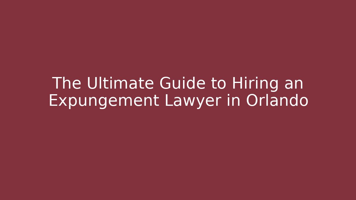 The Ultimate Guide to Hiring an Expungement Lawyer in Orlando