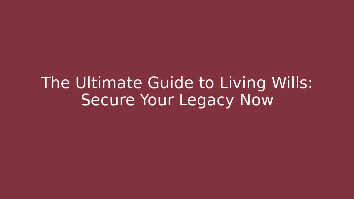The Ultimate Guide to Living Wills: Secure Your Legacy Now