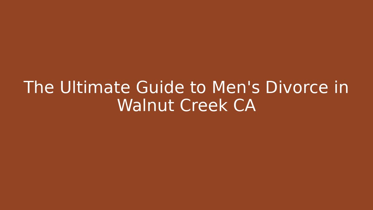 The Ultimate Guide to Men's Divorce in Walnut Creek CA