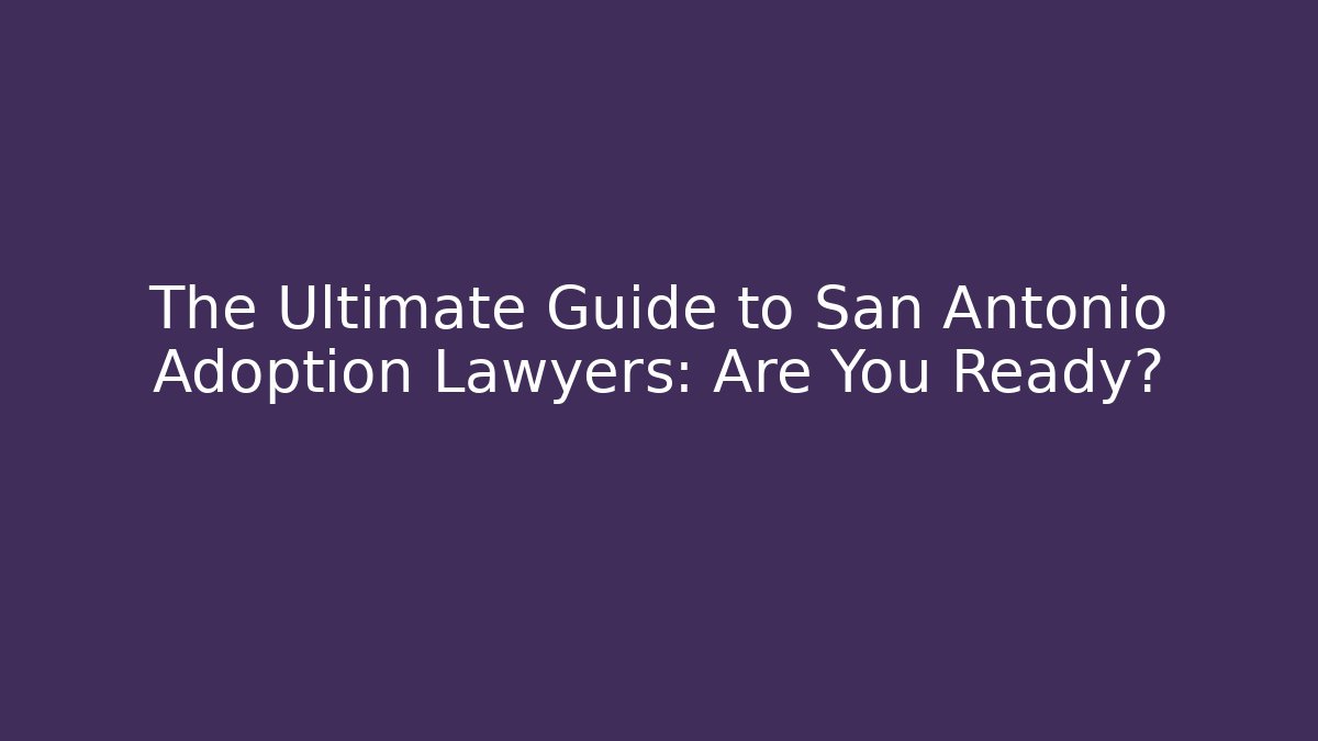 The Ultimate Guide to San Antonio Adoption Lawyers: Are You Ready?