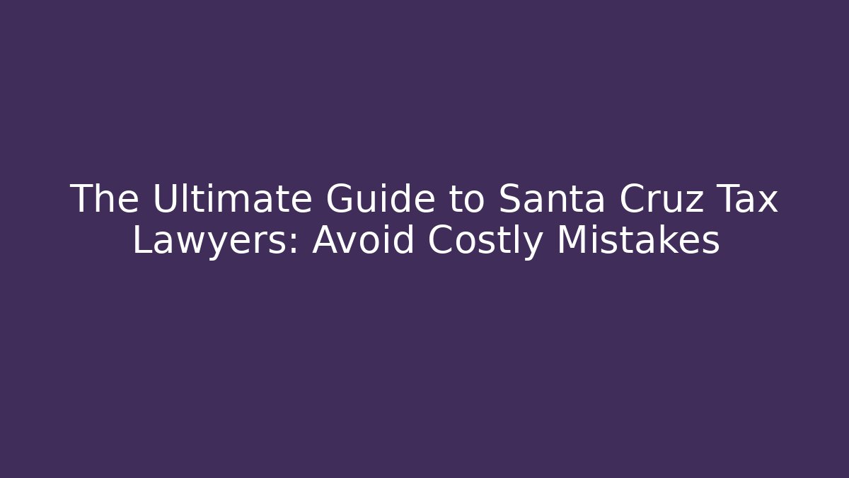 The Ultimate Guide to Santa Cruz Tax Lawyers: Avoid Costly Mistakes