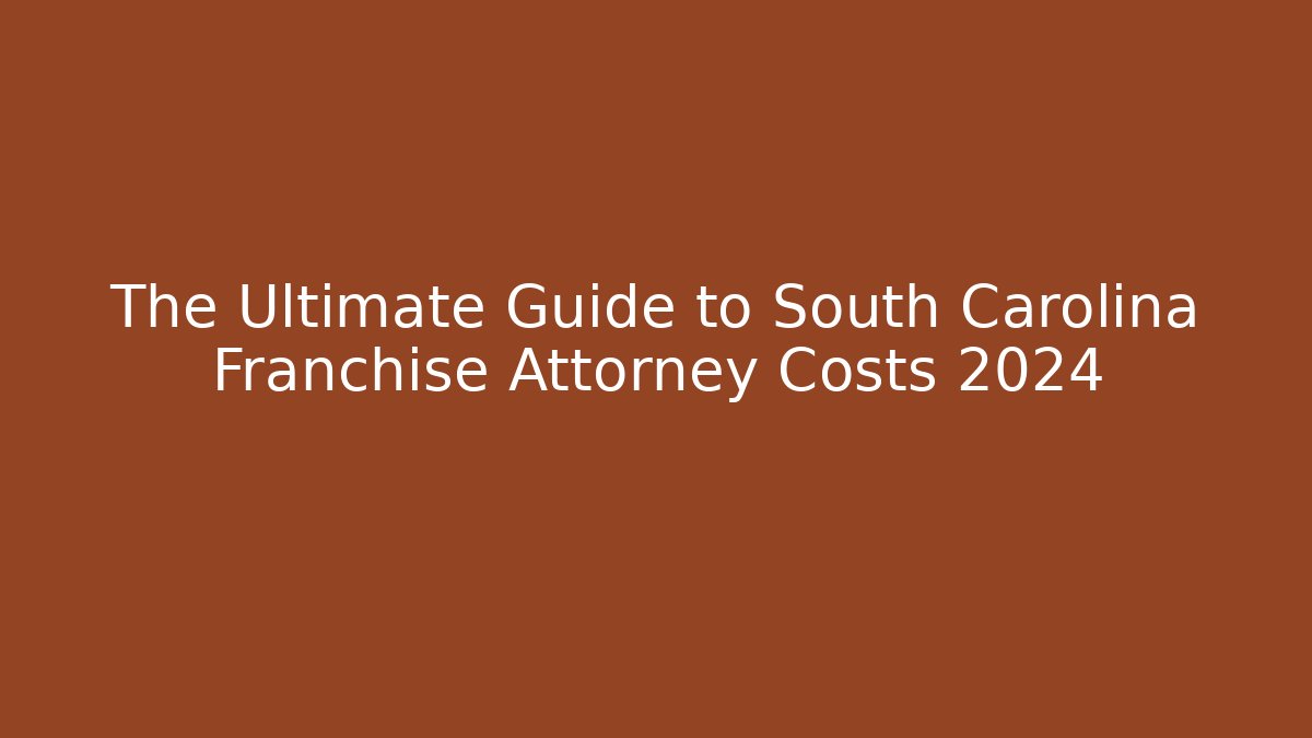 The Ultimate Guide to South Carolina Franchise Attorney Costs 2024 - WealthxGroup