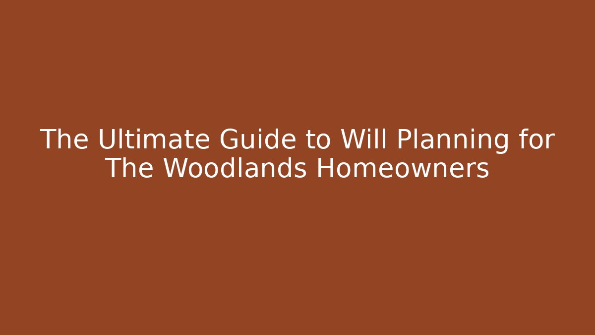 The Ultimate Guide to Will Planning for The Woodlands Homeowners - WealthxGroup