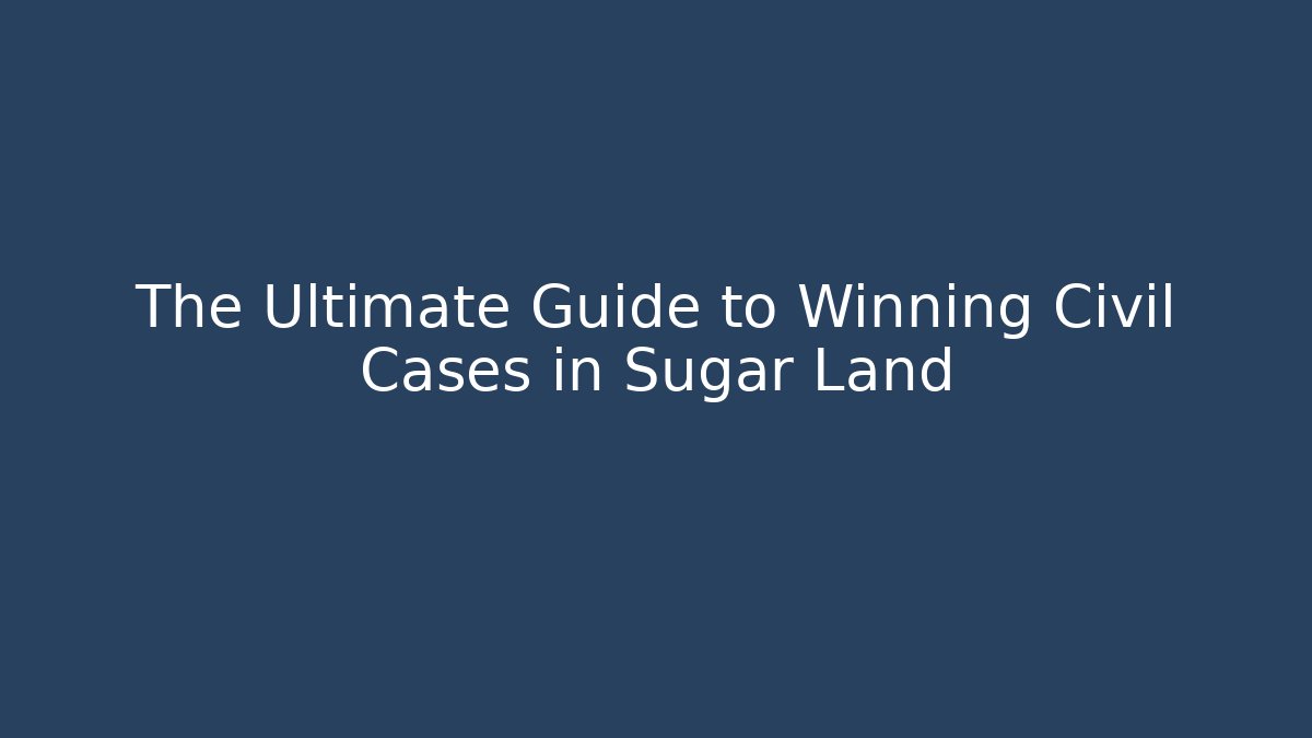 The Ultimate Guide to Winning Civil Cases in Sugar Land