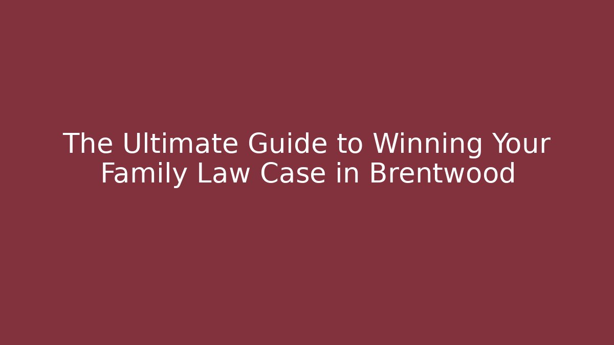 The Ultimate Guide to Winning Your Family Law Case in Brentwood