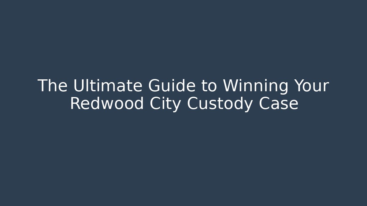 The Ultimate Guide to Winning Your Redwood City Custody Case - WealthxGroup