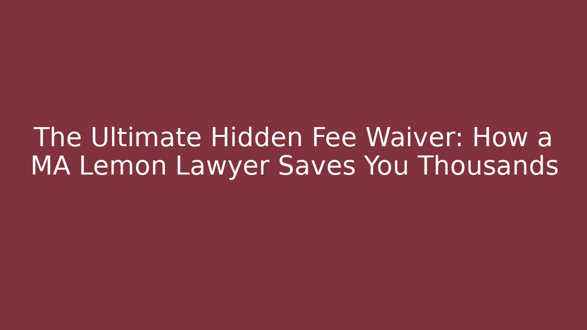 The Ultimate Hidden Fee Waiver: How a MA Lemon Lawyer Saves You Thousands