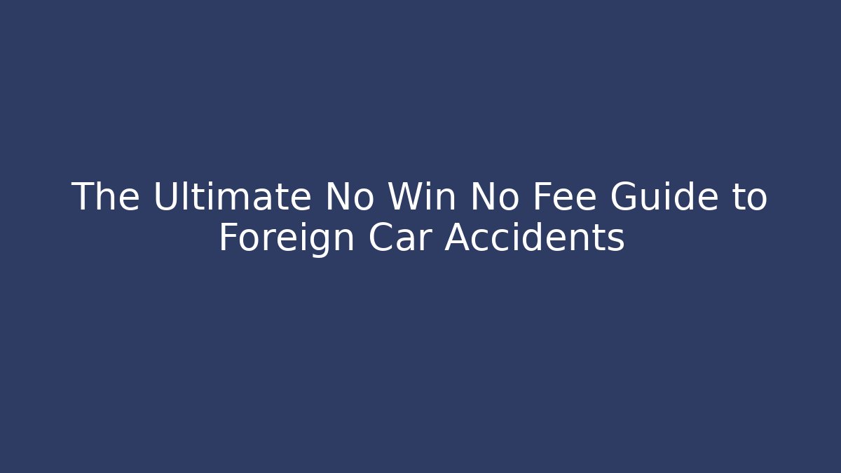 The Ultimate No Win No Fee Guide to Foreign Car Accidents - WealthxGroup