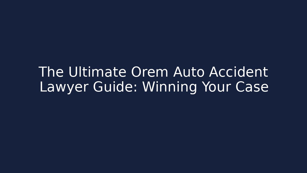 The Ultimate Orem Auto Accident Lawyer Guide: Winning Your Case