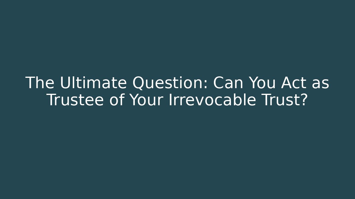 The Ultimate Question: Can You Act as Trustee of Your Irrevocable Trust?