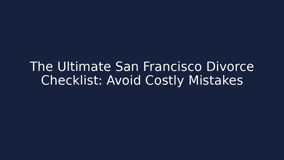 The Ultimate San Francisco Divorce Checklist: Avoid Costly Mistakes