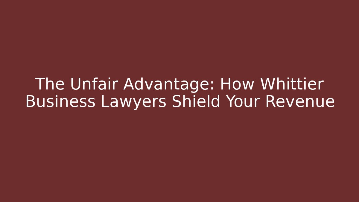 The Unfair Advantage: How Whittier Business Lawyers Shield Your Revenue