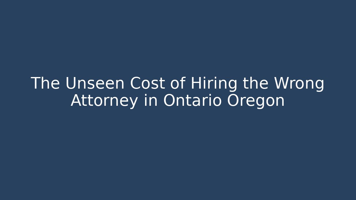 The Unseen Cost of Hiring the Wrong Attorney in Ontario Oregon