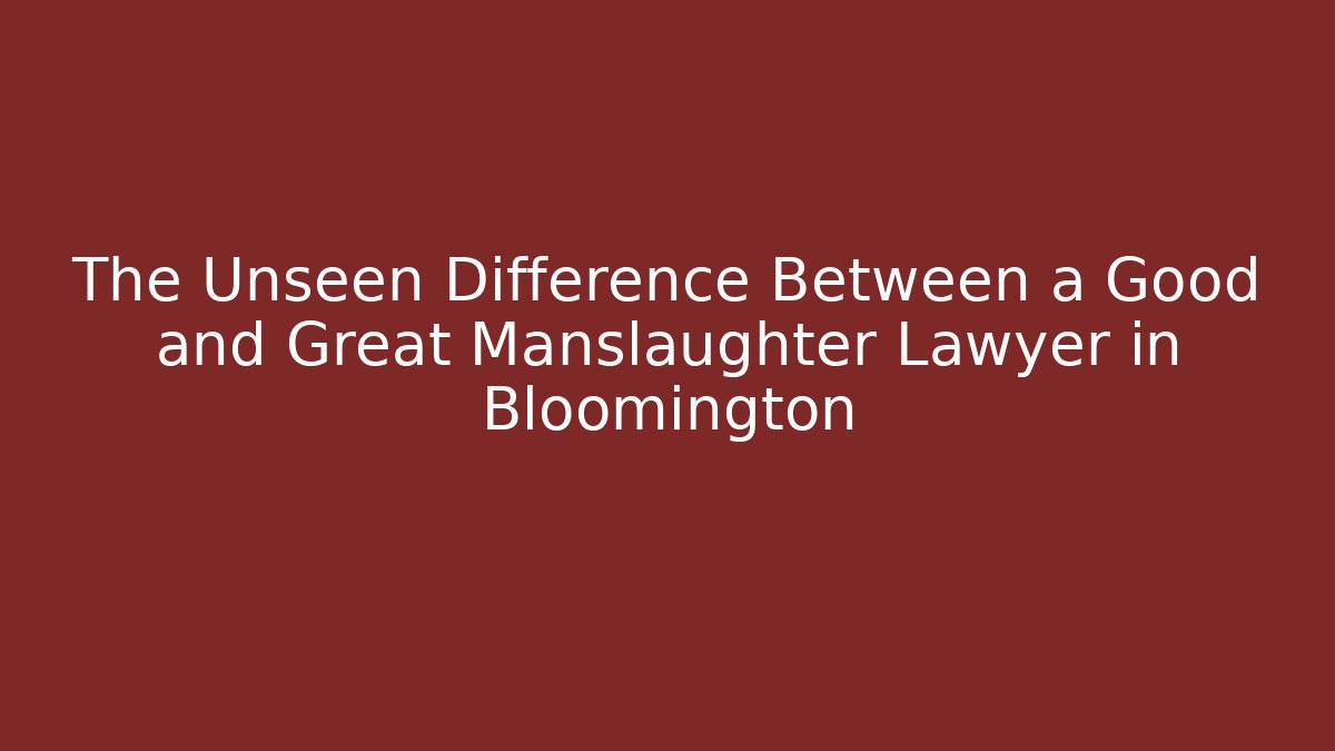 The Unseen Difference Between a Good and Great Manslaughter Lawyer in Bloomington