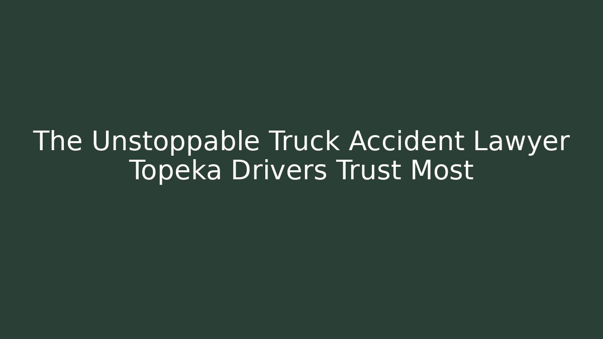 The Unstoppable Truck Accident Lawyer Topeka Drivers Trust Most
