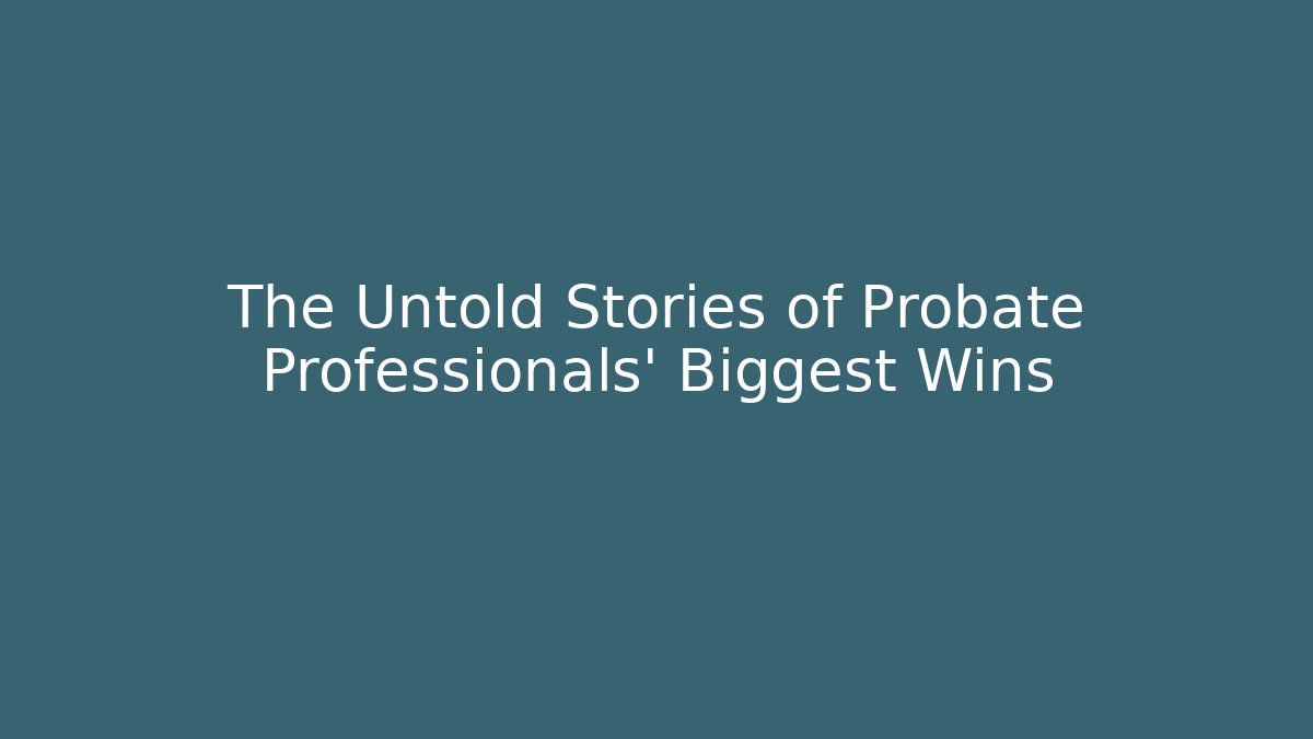 The Untold Stories of Probate Professionals' Biggest Wins