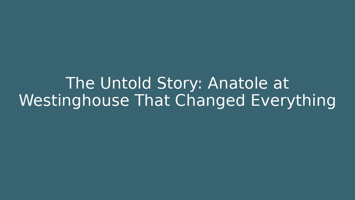 The Untold Story: Anatole at Westinghouse That Changed Everything
