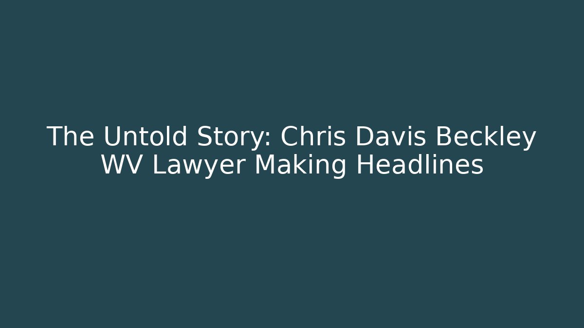 The Untold Story: Chris Davis Beckley WV Lawyer Making Headlines