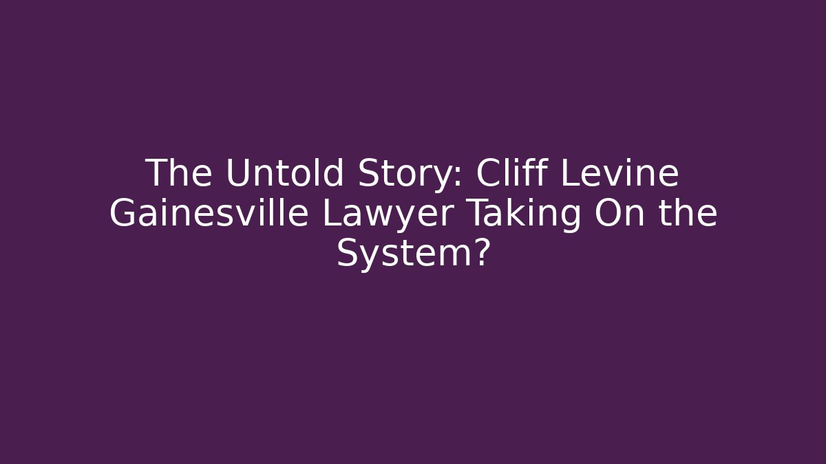 The Untold Story: Cliff Levine Gainesville Lawyer Taking On the System?