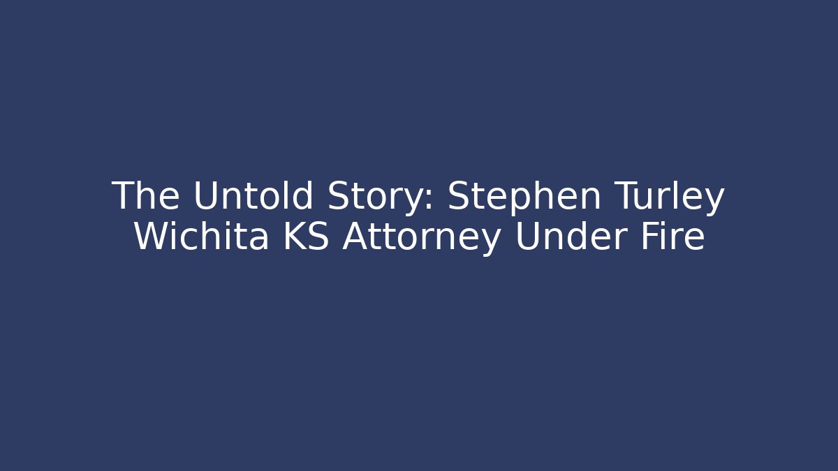 The Untold Story: Stephen Turley Wichita KS Attorney Under Fire