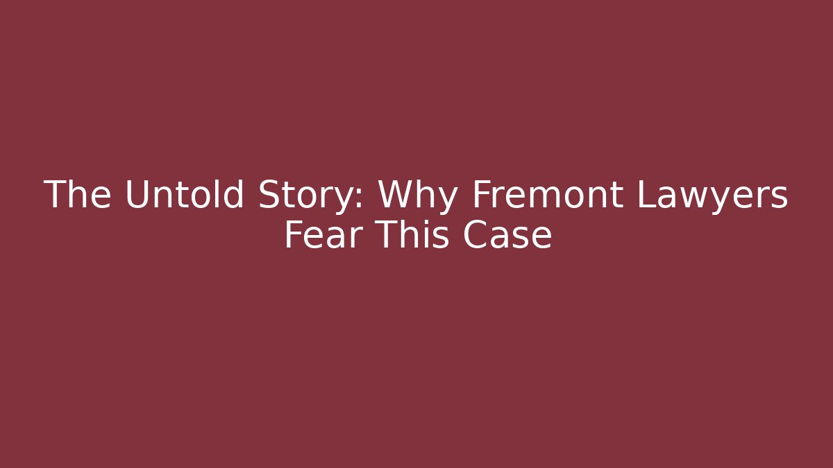The Untold Story: Why Fremont Lawyers Fear This Case
