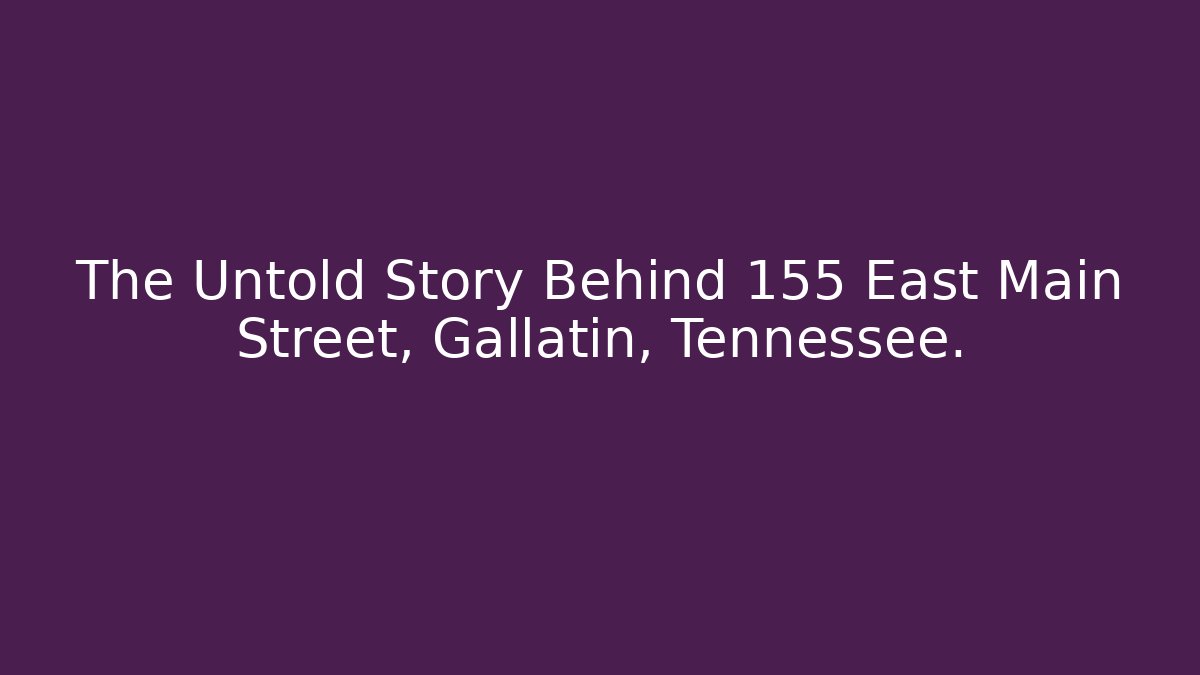 The Untold Story Behind 155 East Main Street, Gallatin, Tennessee.