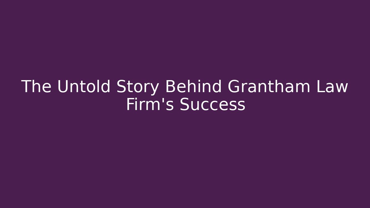 The Untold Story Behind Grantham Law Firm's Success