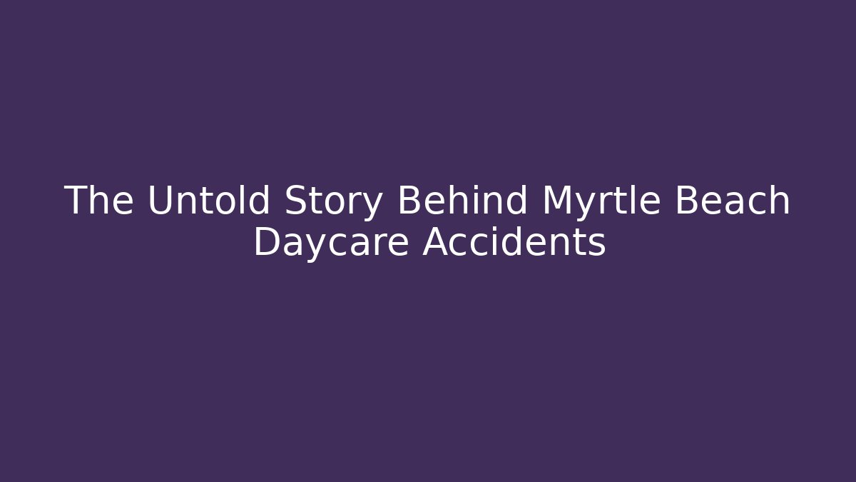 The Untold Story Behind Myrtle Beach Daycare Accidents