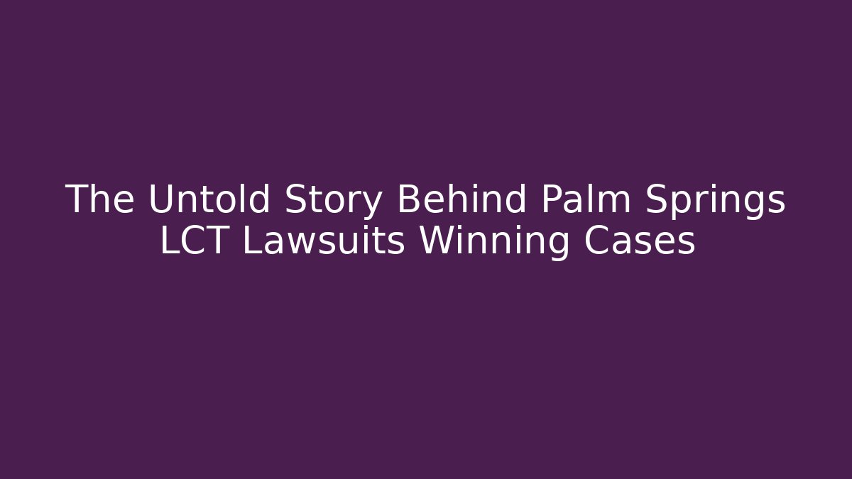 The Untold Story Behind Palm Springs LCT Lawsuits Winning Cases