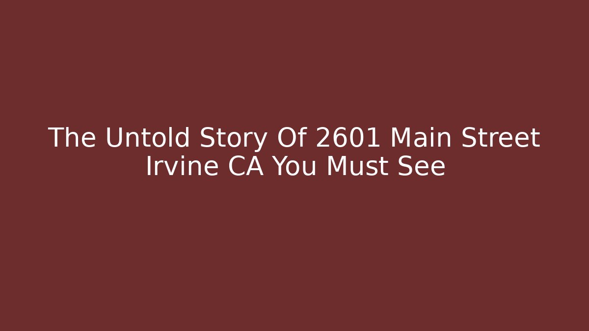The Untold Story Of 2601 Main Street Irvine CA You Must See