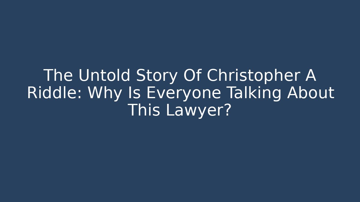 The Untold Story Of Christopher A Riddle: Why Is Everyone Talking About This Lawyer? - WealthxGroup