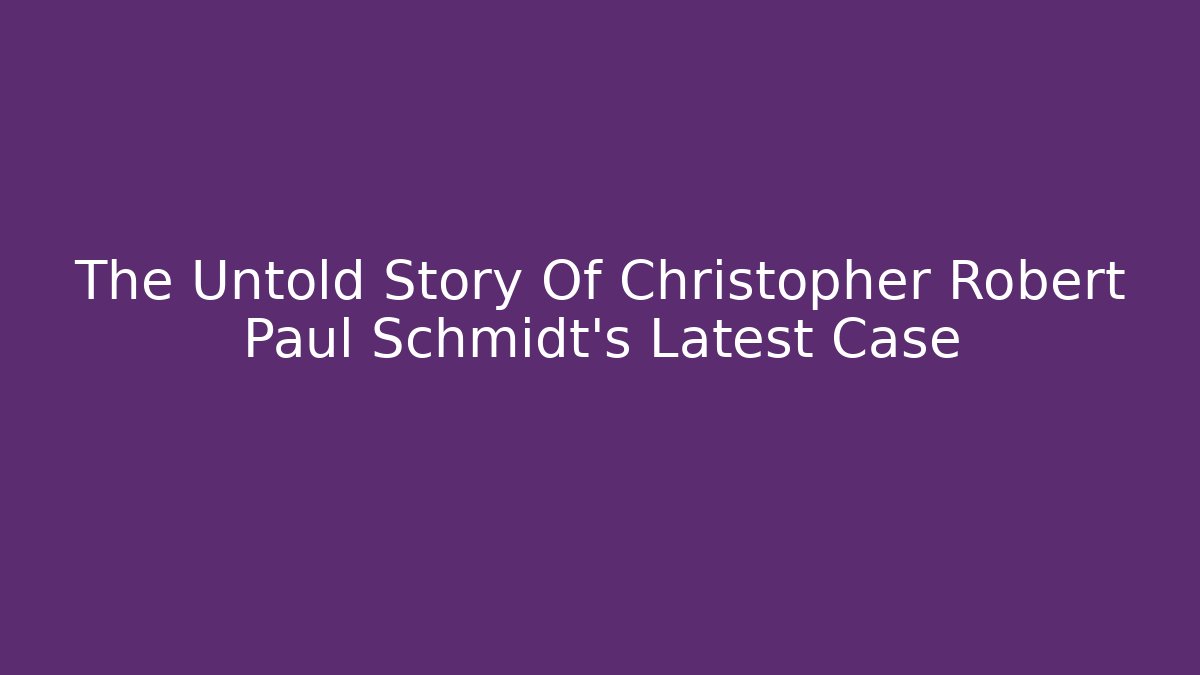 The Untold Story Of Christopher Robert Paul Schmidt's Latest Case