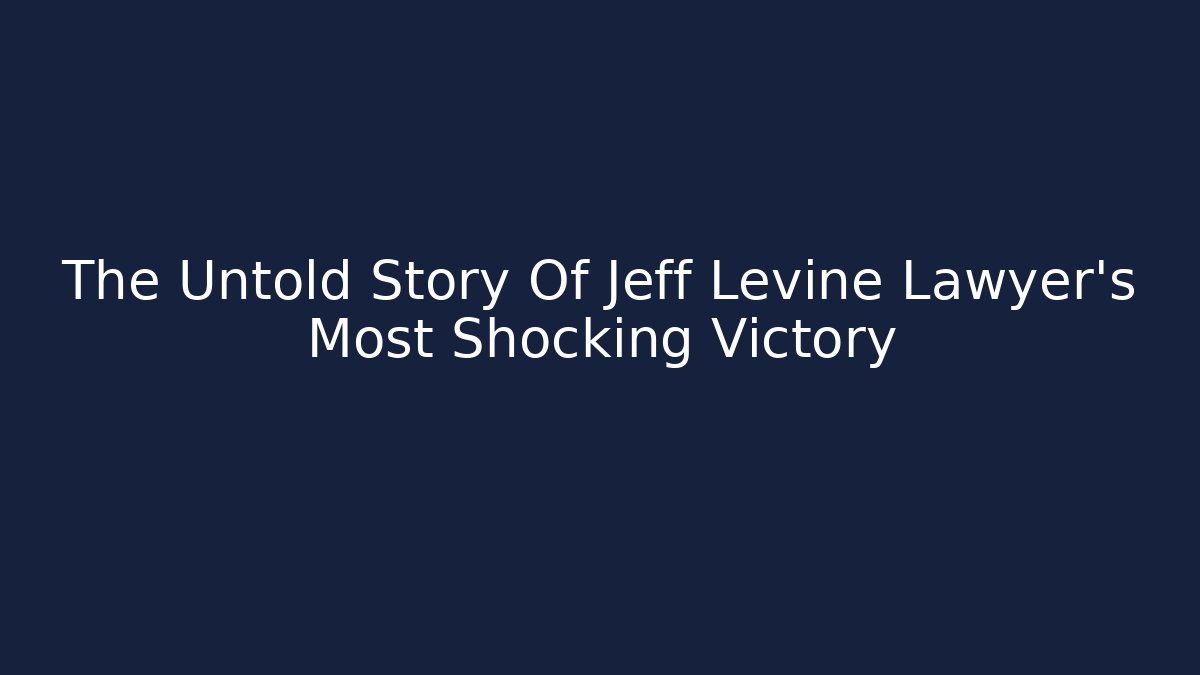 The Untold Story Of Jeff Levine Lawyer's Most Shocking Victory
