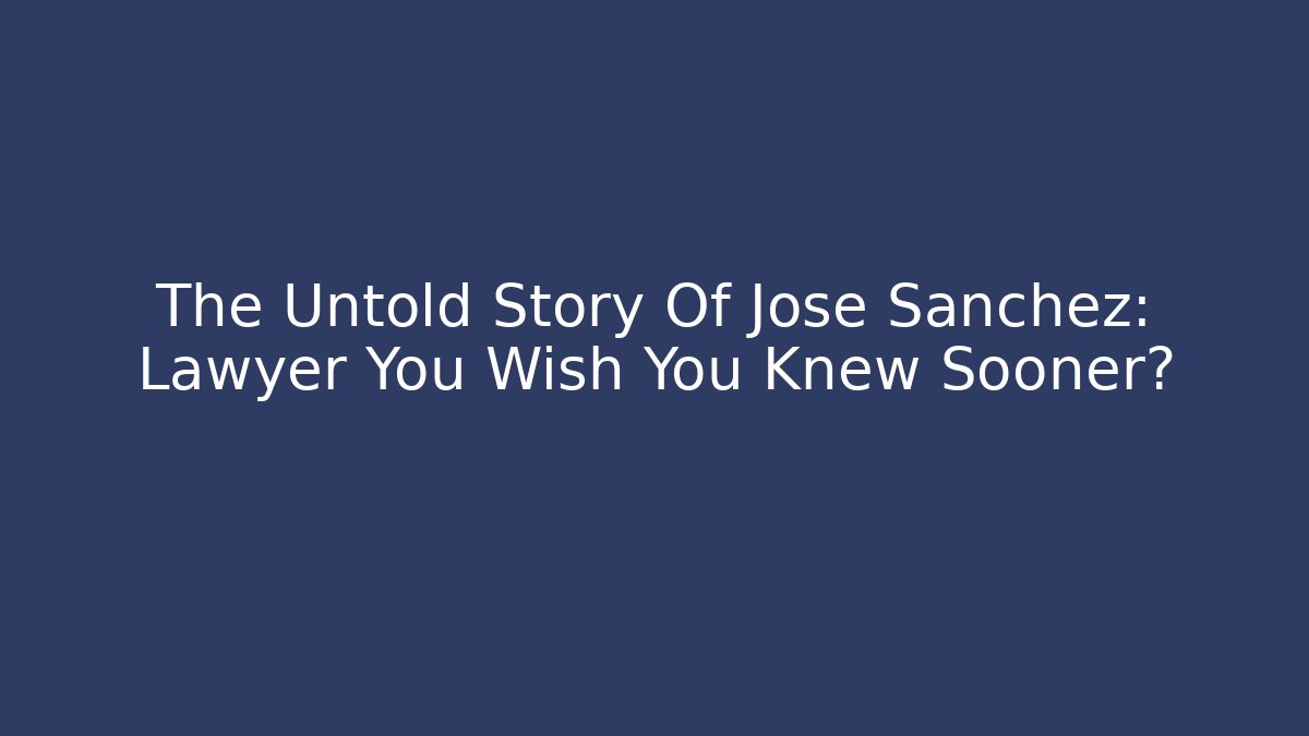 The Untold Story Of Jose Sanchez: Lawyer You Wish You Knew Sooner?