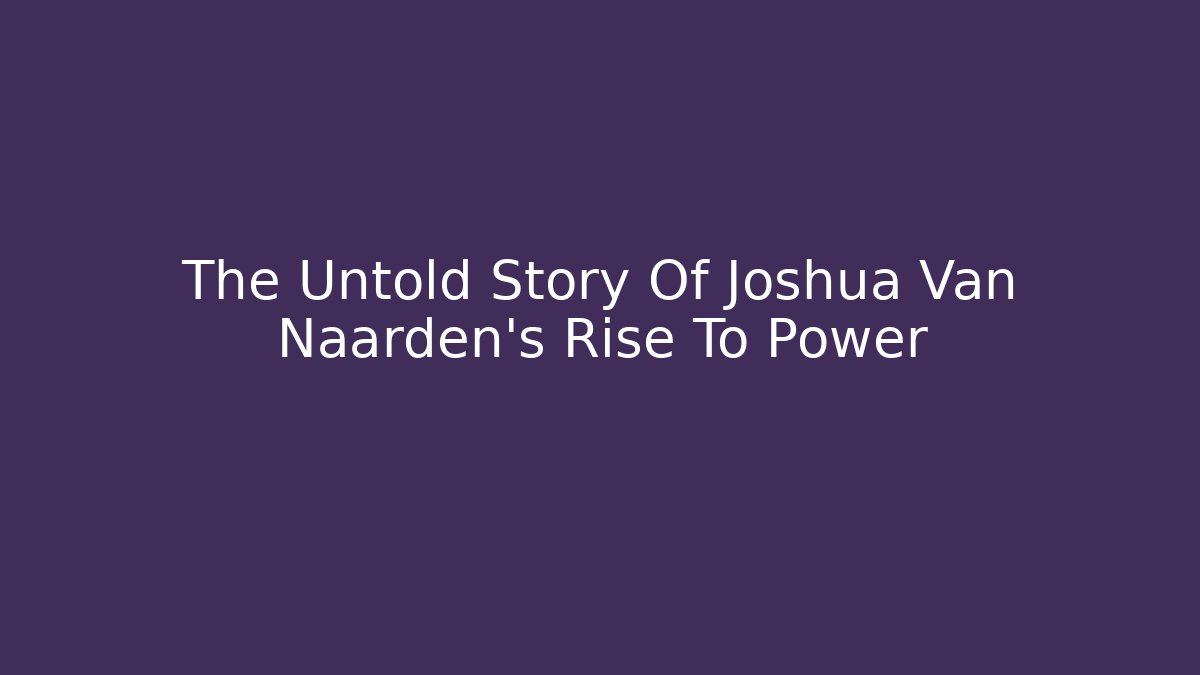 The Untold Story Of Joshua Van Naarden's Rise To Power